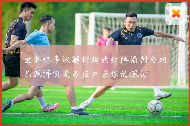 世界杯争议解析梅西红牌漏判与姆巴佩摔倒是否应判点球的探讨