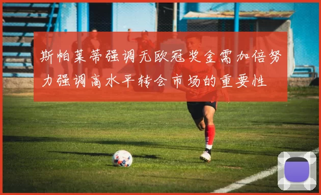 斯帕莱蒂强调无欧冠奖金需加倍努力强调高水平转会市场的重要性