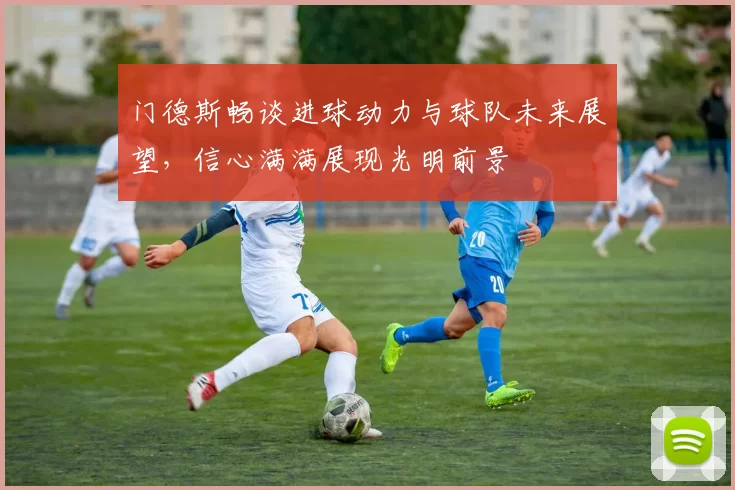 门德斯畅谈进球动力与球队未来展望，信心满满展现光明前景