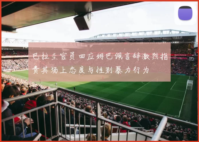巴拉圭官员回应姆巴佩言辞激烈指责其场上态度与性别暴力行为