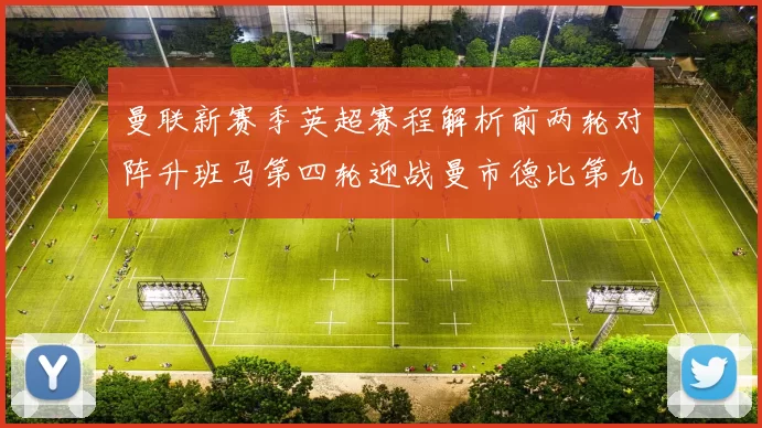 曼联新赛季英超赛程解析前两轮对阵升班马第四轮迎战曼市德比第九轮挑战蓝军