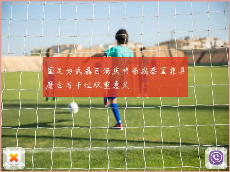 国足为武磊百场庆典而战泰国兼具磨合与卡位双重意义