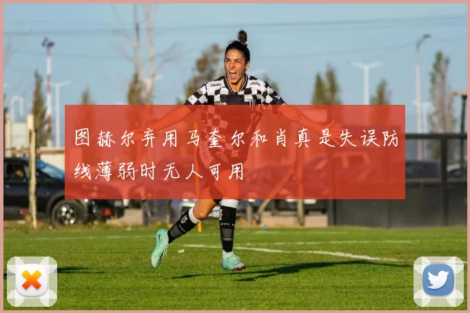 图赫尔弃用马奎尔和肖真是失误防线薄弱时无人可用