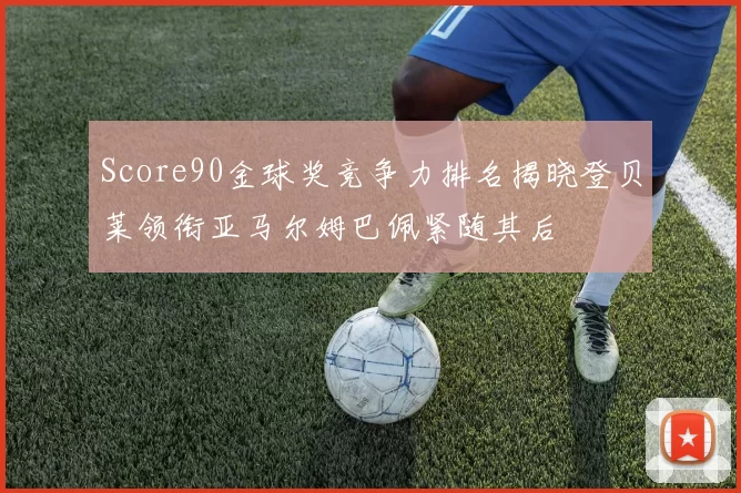 Score90金球奖竞争力排名揭晓登贝莱领衔亚马尔姆巴佩紧随其后