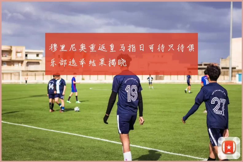 穆里尼奥重返皇马指日可待只待俱乐部选举结果揭晓
