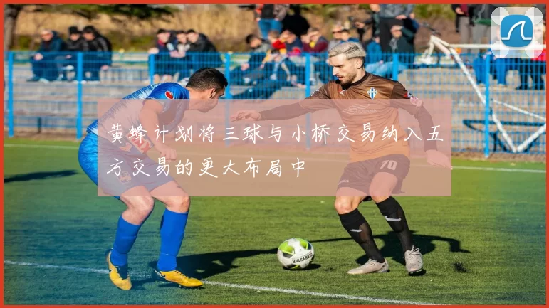 黄蜂计划将三球与小桥交易纳入五方交易的更大布局中
