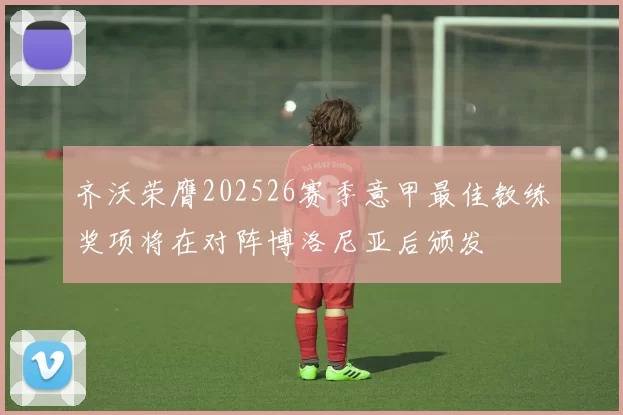 齐沃荣膺202526赛季意甲最佳教练奖项将在对阵博洛尼亚后颁发