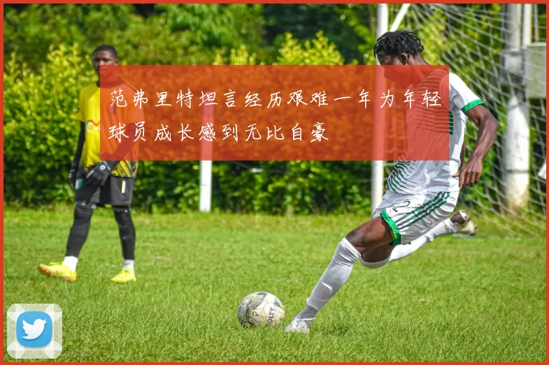 范弗里特坦言经历艰难一年为年轻球员成长感到无比自豪