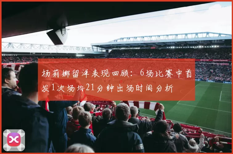 杨莉娜留洋表现回顾：6场比赛中首发1次场均21分钟出场时间分析
