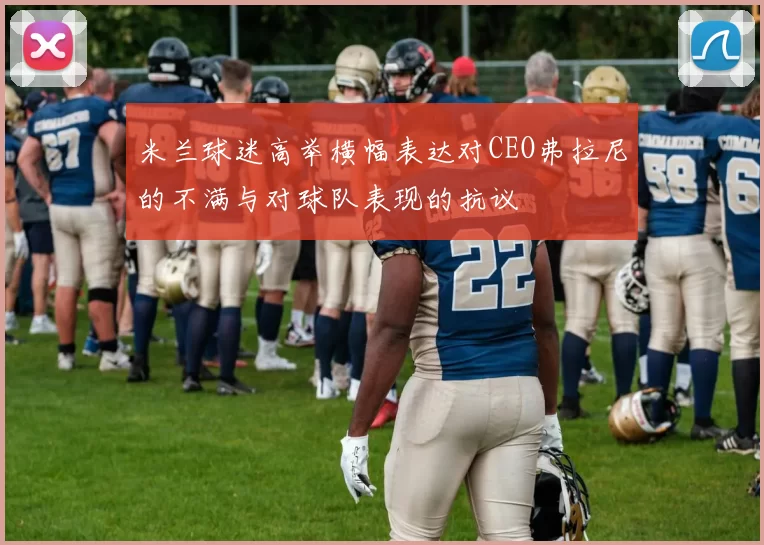 米兰球迷高举横幅表达对CEO弗拉尼的不满与对球队表现的抗议