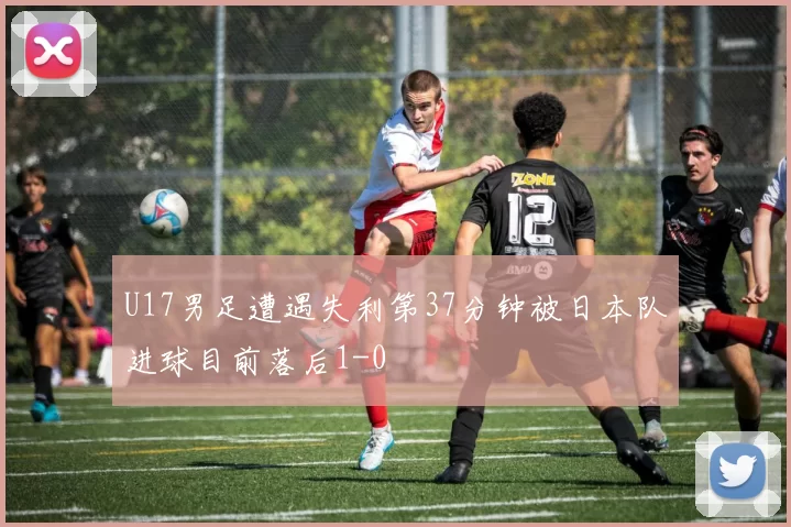 U17男足遭遇失利第37分钟被日本队进球目前落后1-0