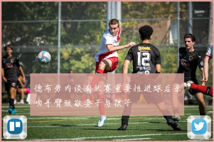 德布劳内谈淘汰赛重要性进球后亲吻手臂致敬妻子与孩子