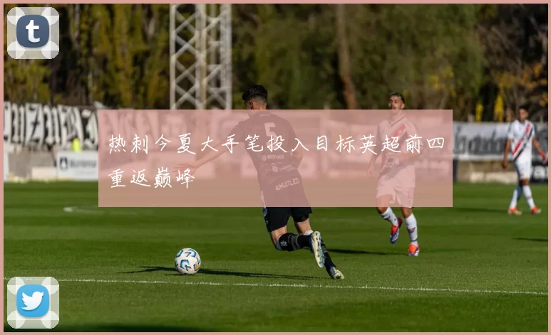 热刺今夏大手笔投入目标英超前四重返巅峰