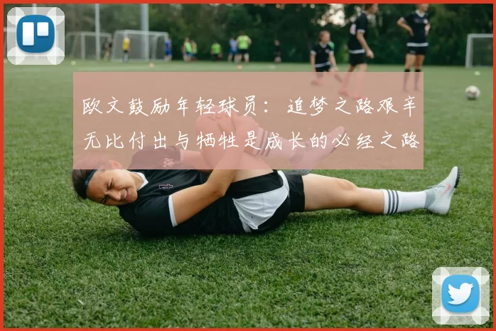 欧文鼓励年轻球员：追梦之路艰辛无比付出与牺牲是成长的必经之路