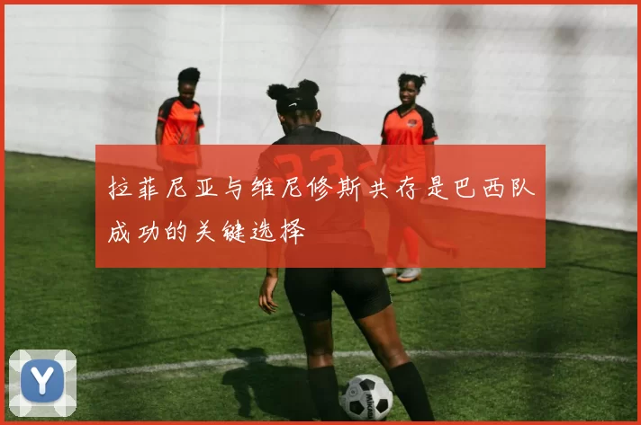 拉菲尼亚与维尼修斯共存是巴西队成功的关键选择