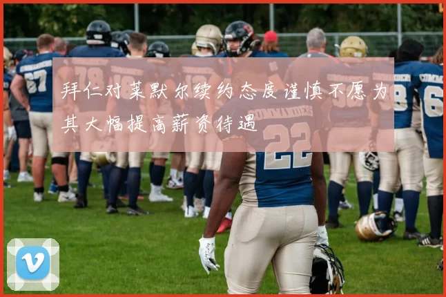 拜仁对莱默尔续约态度谨慎不愿为其大幅提高薪资待遇