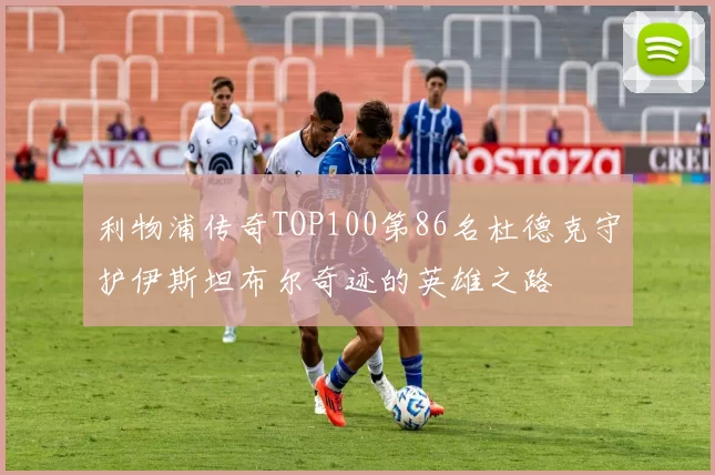 利物浦传奇TOP100第86名杜德克守护伊斯坦布尔奇迹的英雄之路
