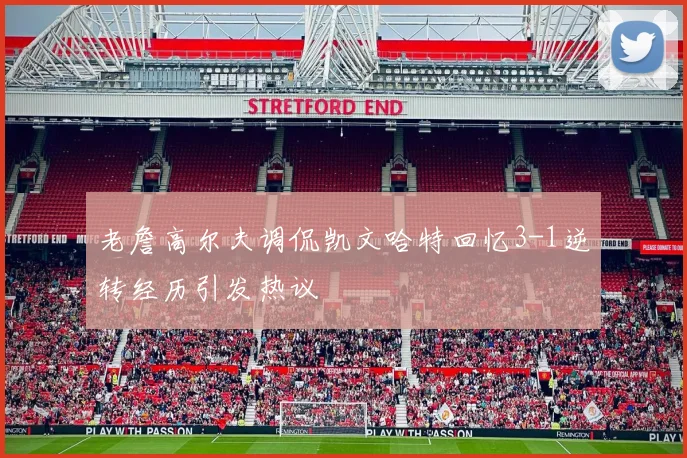 老詹高尔夫调侃凯文哈特回忆3-1逆转经历引发热议